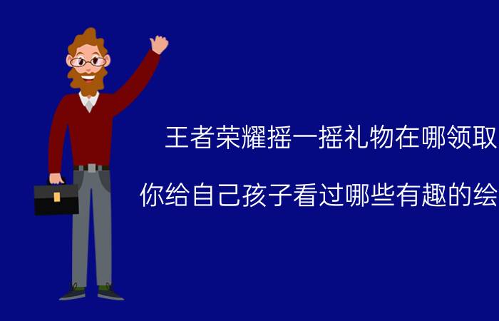 王者荣耀摇一摇礼物在哪领取 你给自己孩子看过哪些有趣的绘本？